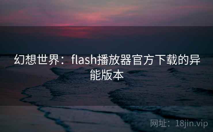 幻想世界：flash播放器官方下载的异能版本