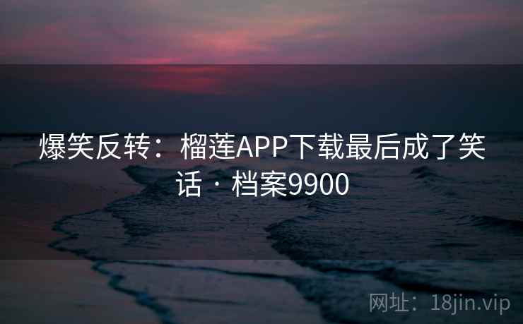 爆笑反转：榴莲APP下载最后成了笑话 · 档案9900