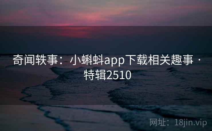 奇闻轶事：小蝌蚪app下载相关趣事 · 特辑2510